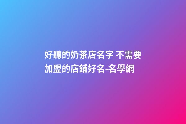 好聽的奶茶店名字 不需要加盟的店鋪好名-名學網-第1張-店鋪起名-玄機派
